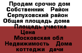 Продам срочно дом.Собственник › Район ­ Серпуховский район › Общая площадь дома ­ 135 › Площадь участка ­ 10 › Цена ­ 3 500 000 - Московская обл. Недвижимость » Дома, коттеджи, дачи продажа   . Московская обл.